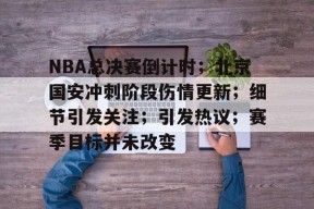 电子竞技-NBA总决赛倒计时；北京国安冲刺阶段伤情更新；细节引发关注；引发热议；赛季目标并未改变的简单介绍