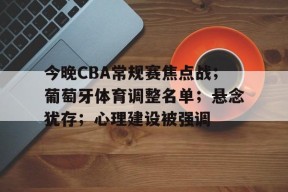 电子竞技-关于今晚CBA常规赛焦点战；葡萄牙体育调整名单；悬念犹存；心理建设被强调的信息