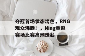 九游娱乐赛事直播-夺冠首场状态出色，RNG观众沸腾！，Ning重返赛场比赛高潮迭起的简单介绍
