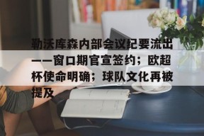 九游体育电竞-包含勒沃库森内部会议纪要流出——窗口期官宣签约；欧超杯使命明确；球队文化再被提及的词条